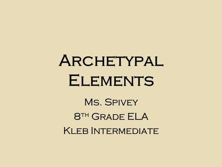 Archetypal Elements Ms. Spivey 8 th Grade ELA Kleb Intermediate Ms. Spivey 8 th Grade ELA Kleb Intermediate.