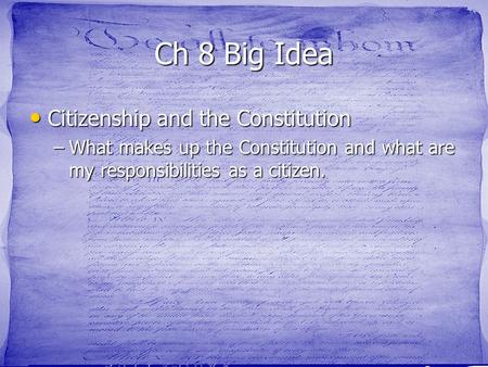 Ch 8 Big Idea Citizenship and the Constitution Citizenship and the Constitution –What makes up the Constitution and what are my responsibilities as a citizen.