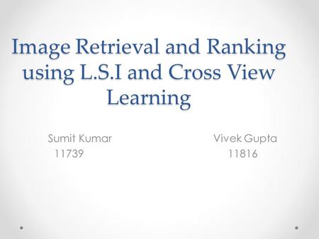 Image Retrieval and Ranking using L.S.I and Cross View Learning Sumit Kumar Vivek Gupta 11739 11816.