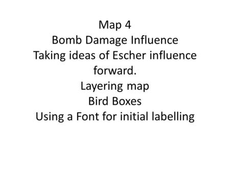 Map 4 Bomb Damage Influence Taking ideas of Escher influence forward. Layering map Bird Boxes Using a Font for initial labelling.