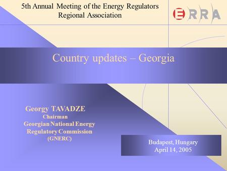 Georgy TAVADZE Chairman Georgian National Energy Regulatory Commission (GNERC) Budapest, Hungary April 14, 2005 5th Annual Meeting of the Energy Regulators.