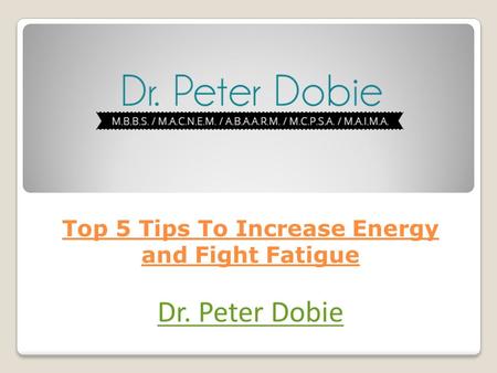 Top 5 Tips To Increase Energy and Fight Fatigue Dr. Peter Dobie.