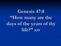 Genesis 47:8 “How many are the days of the years of thy life?” ASV.