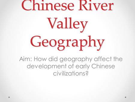 Chinese River Valley Geography Aim: How did geography affect the development of early Chinese civilizations?