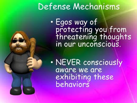 Defense Mechanisms Egos way of protecting you from threatening thoughts in our unconscious. NEVER consciously aware we are exhibiting these behaviors.