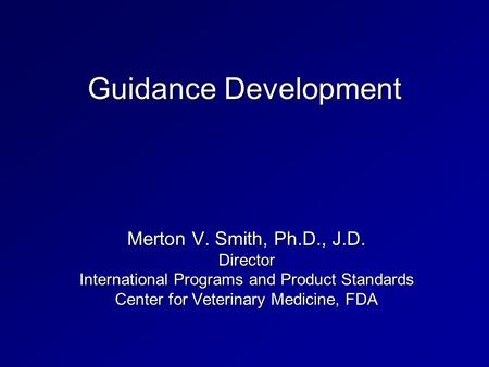 Guidance Development Merton V. Smith, Ph.D., J.D. Director International Programs and Product Standards Center for Veterinary Medicine, FDA.