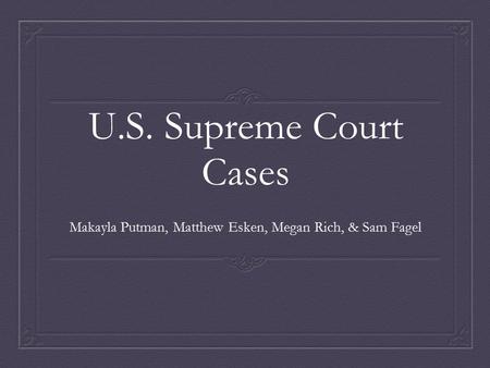 U.S. Supreme Court Cases Makayla Putman, Matthew Esken, Megan Rich, & Sam Fagel.