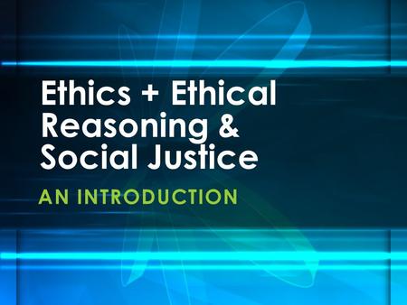 AN INTRODUCTION Ethics + Ethical Reasoning & Social Justice.