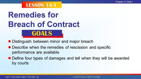 LAW FOR BUSINESS AND PERSONAL USE © SOUTH-WESTERN PUBLISHING Chapter 14 Slide 1 Remedies for Breach of Contract Distinguish between minor and major breach.