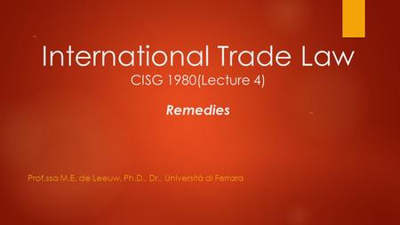 ” “ International Trade Law CISG 1980(Lecture 4) Remedies Prof.ssa M.E. de Leeuw, Ph.D., Dr., Università di Ferrara.