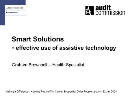 Audit Commission Presentation Smart Solutions - effective use of assistive technology Graham Brownsell – Health Specialist Making a Difference – Housing.