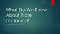 What Do We Know About Plate Tectonics? LESSON 9.3 AND LESSON 10.1.