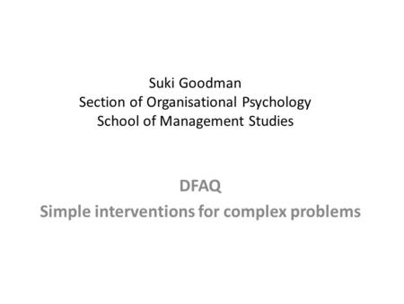 Suki Goodman Section of Organisational Psychology School of Management Studies DFAQ Simple interventions for complex problems.