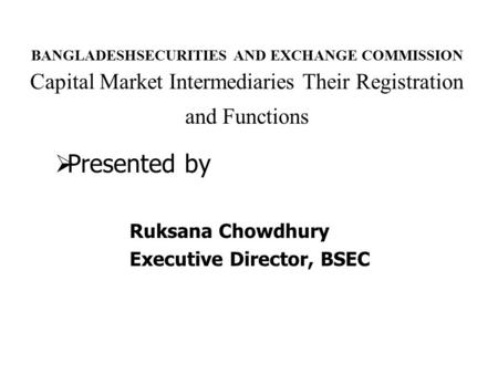 BANGLADESHSECURITIES AND EXCHANGE COMMISSION Capital Market Intermediaries Their Registration and Functions  Presented by Ruksana Chowdhury Executive.