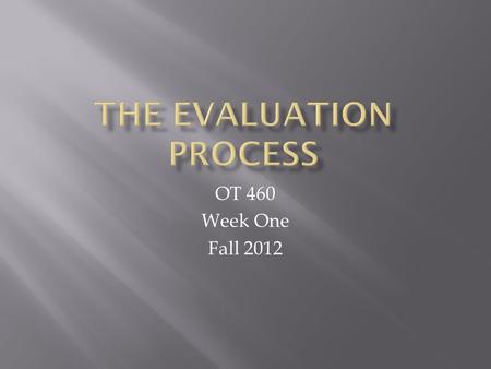 OT 460 Week One Fall 2012.  Evaluation Process:  What client wants and needs to do  Determination of what the client can do and has done  Identify.