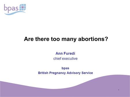 1 Are there too many abortions? Ann Furedi chief executive bpas British Pregnancy Advisory Service.