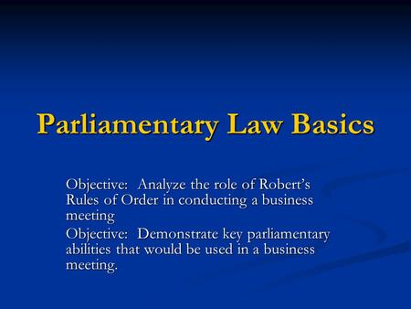 Parliamentary Law Basics Objective: Analyze the role of Robert’s Rules of Order in conducting a business meeting Objective: Demonstrate key parliamentary.