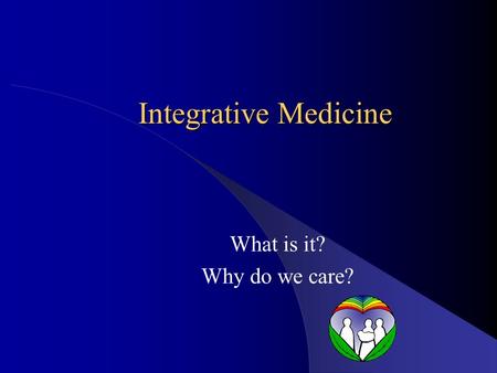 Integrative Medicine What is it? Why do we care?.