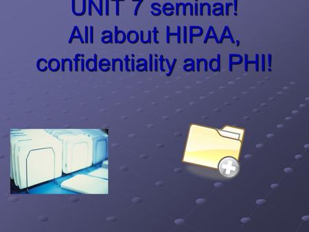 UNIT 7 seminar! All about HIPAA, confidentiality and PHI!