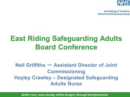 Better care, more locally, within budget, through transformation East Riding Safeguarding Adults Board Conference Neil Griffiths – Assistant Director of.