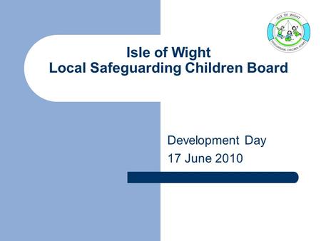 Isle of Wight Local Safeguarding Children Board Development Day 17 June 2010.