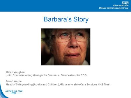 Barbara’s Story Helen Vaughan Joint Commissioning Manager for Dementia, Gloucestershire CCG Sarah Warne Head of Safeguarding (Adults and Children), Gloucestershire.