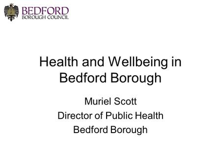 Health and Wellbeing in Bedford Borough Muriel Scott Director of Public Health Bedford Borough.