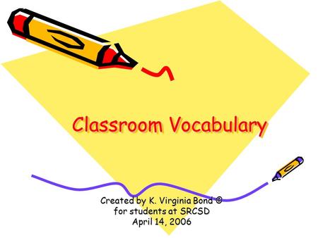 Classroom Vocabulary Created by K. Virginia Bond © for students at SRCSD April 14, 2006.