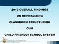 2013 OVERALL FINDINGS ON REVITALIZING CLASSROOM STRUCTURING CUM CHILD-FRIENDLY SCHOOL SYSTEM.