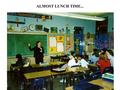 ALMOST LUNCH TIME.... ONE-ON-ONE INSTRUCTION EVERY TEACHER’S FAVORITE JOB… CLEANING THE CHALKBOARD.