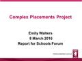 Complex Placements Project Emily Walters 8 March 2016 Report for Schools Forum.