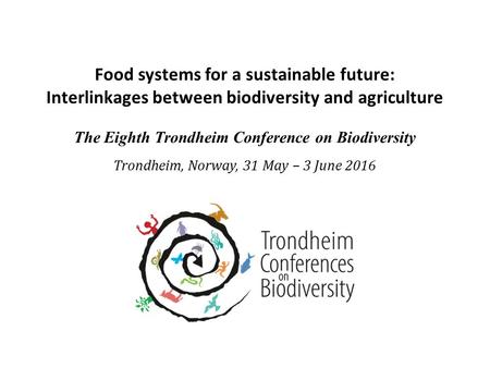 Food systems for a sustainable future: Interlinkages between biodiversity and agriculture The Eighth Trondheim Conference on Biodiversity Trondheim, Norway,