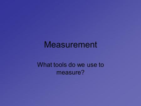 What tools do we use to measure?