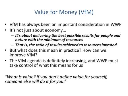 Value for Money (VfM) VfM has always been an important consideration in WWF It’s not just about economy… – It’s about delivering the best possible results.