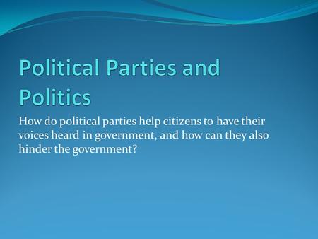 How do political parties help citizens to have their voices heard in government, and how can they also hinder the government?