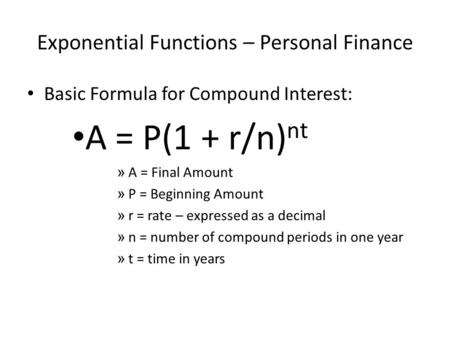 Exponential Functions – Personal Finance Basic Formula for Compound Interest: A = P(1 + r/n) nt » A = Final Amount » P = Beginning Amount » r = rate –