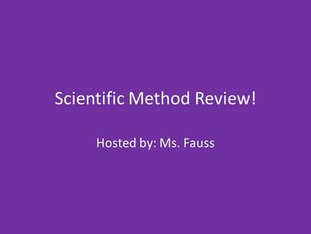 Scientific Method Review! Hosted by: Ms. Fauss. 1. List the steps on the Scientific Method…IN ORDER!!