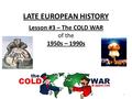 LATE EUROPEAN HISTORY Lesson #3 – The COLD WAR of the 1950s – 1990s 1.