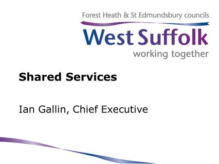 Shared Services Ian Gallin, Chief Executive. West Suffolk councils Two separate councils with… –separate identities –individual and shared pressures –common.