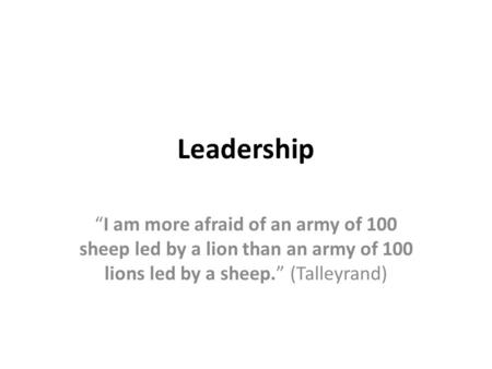 Leadership “I am more afraid of an army of 100 sheep led by a lion than an army of 100 lions led by a sheep.” (Talleyrand)