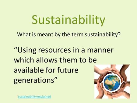 Sustainability What is meant by the term sustainability? “Using resources in a manner which allows them to be available for future generations” sustainability.