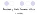 Developing Christ Centered Values Dr. Tom Phillips.