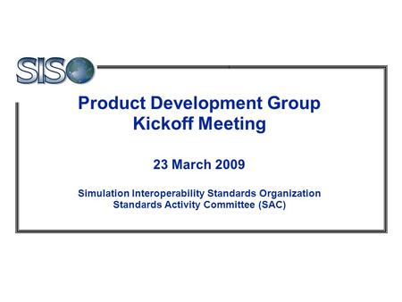 Product Development Group Kickoff Meeting 23 March 2009 Simulation Interoperability Standards Organization Standards Activity Committee (SAC)