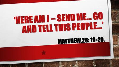 ‘HERE AM I – SEND ME… GO AND TELL THIS PEOPLE…’ MATTHEW.28: 19-20.