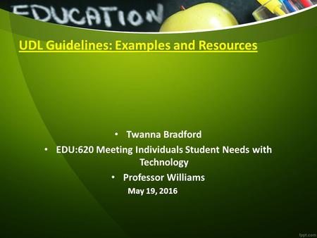 UDL Guidelines: Examples and Resources Twanna Bradford EDU:620 Meeting Individuals Student Needs with Technology Professor Williams May 19, 2016.