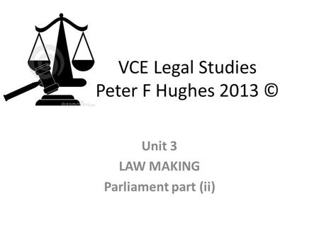 VCE Legal Studies Peter F Hughes 2013 © Unit 3 LAW MAKING Parliament part (ii)