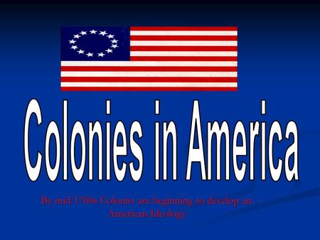 By mid 1700s Colonist are beginning to develop an American Ideology.