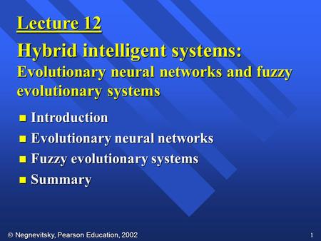  Negnevitsky, Pearson Education, 2002 1 Lecture 12 Hybrid intelligent systems: Evolutionary neural networks and fuzzy evolutionary systems n Introduction.