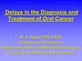 Delays in the Diagnosis and Treatment of Oral Cancer Delays in the Diagnosis and Treatment of Oral Cancer M. A. Pogrel FDS, FRCS Professor and Chairman.