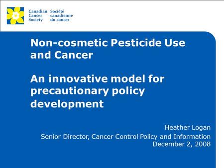 This grey area will not appear in your presentation. Non-cosmetic Pesticide Use and Cancer An innovative model for precautionary policy development Heather.